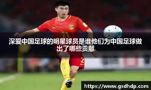 深爱中国足球的明星球员是谁他们为中国足球做出了哪些贡献