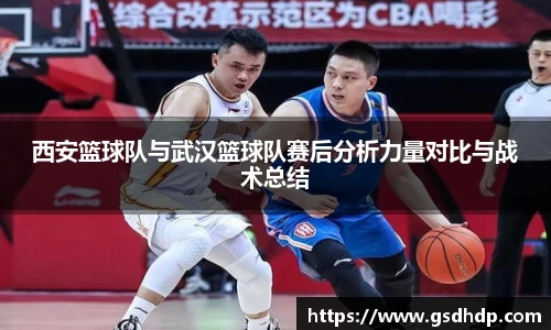 西安篮球队与武汉篮球队赛后分析力量对比与战术总结